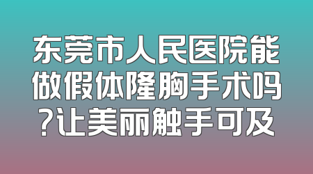 东莞市人民医院能做假体隆胸手术吗？让美丽触手可及