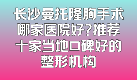 长沙曼托隆胸手术哪家医院好？推荐十家当地口碑好的整形机构