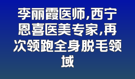 李丽霞医师，西宁恩喜医美专家，再次领跑全身脱毛领域