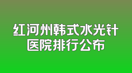 红河州韩式水光针医院排行公布