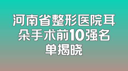 河南省整形医院耳朵手术前10强名单揭晓