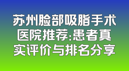 苏州脸部吸脂手术医院推荐：患者真实评价与排名分享