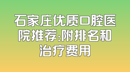 石家庄优质口腔医院推荐：附排名和治疗费用