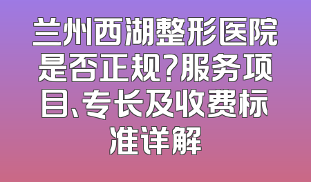 兰州西湖整形医院是否正规？服务项目、专长及收费标准详解