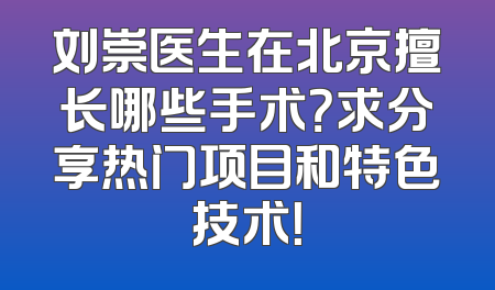 刘崇医生在北京擅长哪些手术？求分享热门项目和特色技术！
