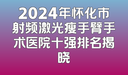2024年怀化市射频激光瘦手臂手术医院十强排名揭晓