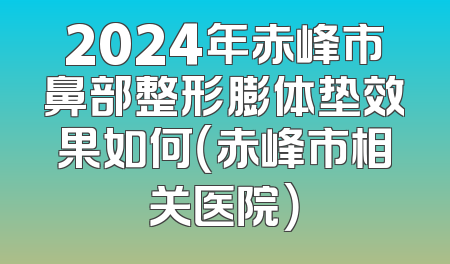 2024年赤峰市鼻部整形膨体垫效果如何（赤峰市相关医院）
