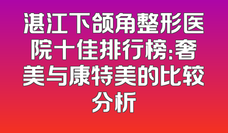 湛江下颌角整形医院十佳排行榜：奢美与康特美的比较分析