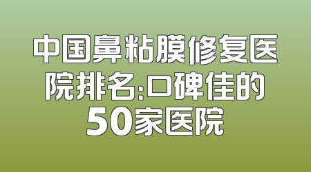 中国鼻粘膜修复医院排名：口碑佳的50家医院