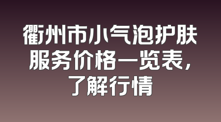 衢州市小气泡护肤服务价格一览表，了解行情