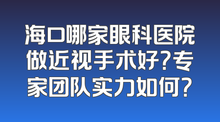 海口哪家眼科医院做近视手术好？专家团队实力如何？