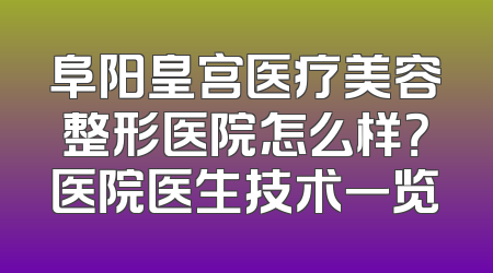阜阳皇宫医疗美容整形医院怎么样？医院医生技术一览