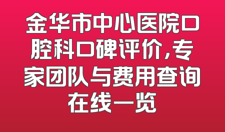 金华市中心医院口腔科口碑评价，专家团队与费用查询在线一览