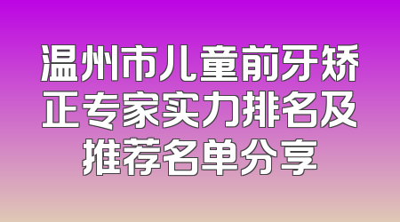 温州市儿童前牙矫正专家实力排名及推荐名单分享