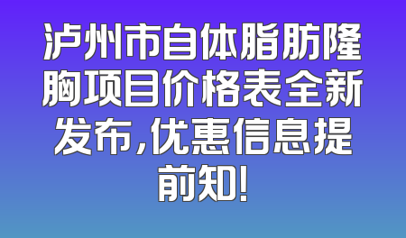 泸州市自体脂肪隆胸项目价格表全新发布，优惠信息提前知！