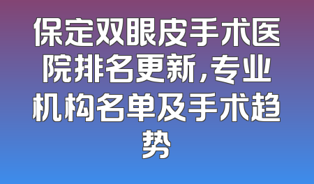 保定双眼皮手术医院排名更新，专业机构名单及手术趋势