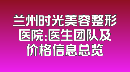 兰州时光美容整形医院：医生团队及价格信息总览