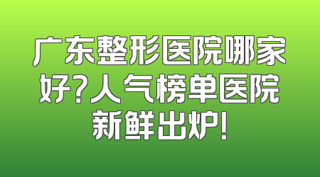 广东整形医院哪家好？人气榜单医院新鲜出炉！