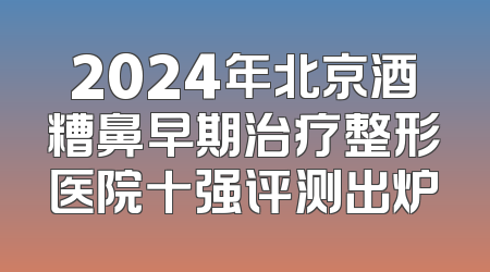 2024年北京酒糟鼻早期治疗整形医院十强评测出炉