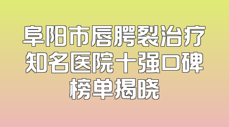 阜阳市唇腭裂治疗知名医院十强口碑榜单揭晓