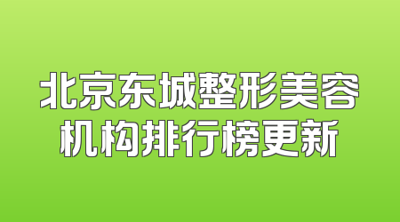 北京东城整形美容机构排行榜更新