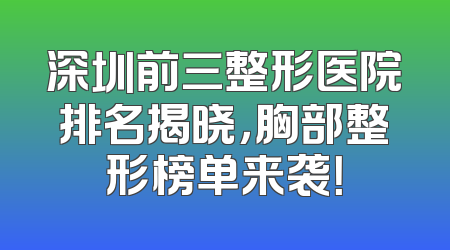 深圳前三整形医院排名揭晓，胸部整形榜单来袭！