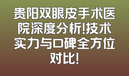 贵阳双眼皮手术医院深度分析！技术实力与口碑全方位对比！
