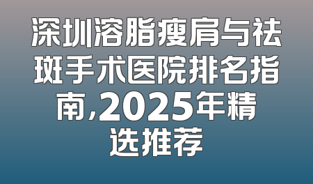 深圳溶脂瘦肩与祛斑手术医院排名指南，2025年精选推荐