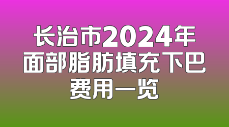 长治市2024年面部脂肪填充下巴费用一览