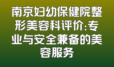 南京妇幼保健院整形美容科评价：专业与安全兼备的美容服务