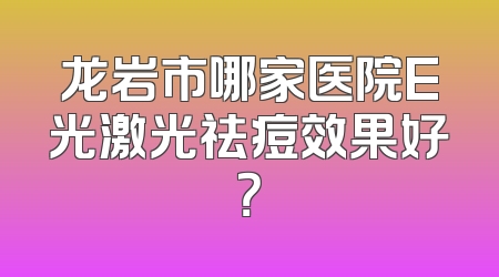 龙岩市哪家医院E光激光祛痘效果好？