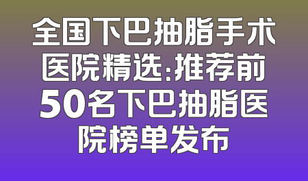 全国下巴抽脂手术医院精选：推荐前50名下巴抽脂医院榜单发布