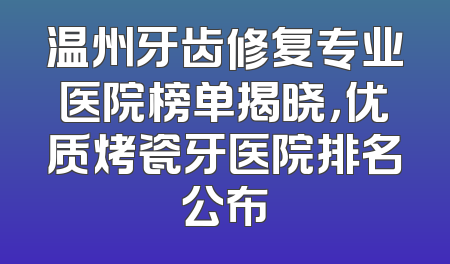 温州牙齿修复专业医院榜单揭晓，优质烤瓷牙医院排名公布