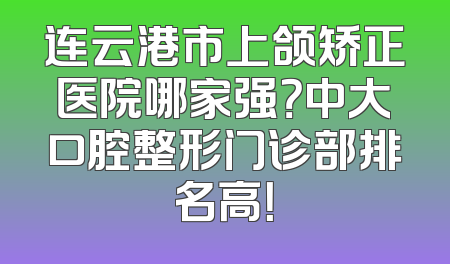 连云港市上颌矫正医院哪家强？中大口腔整形门诊部排名高！