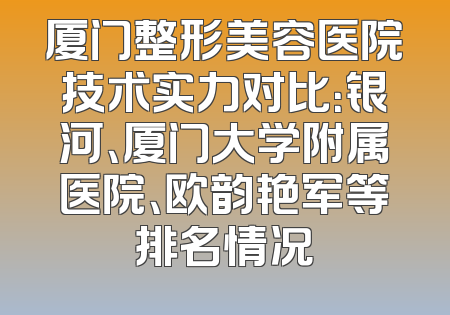 厦门整形美容医院技术实力对比：银河、厦门大学附属医院、欧韵艳军等排名情况