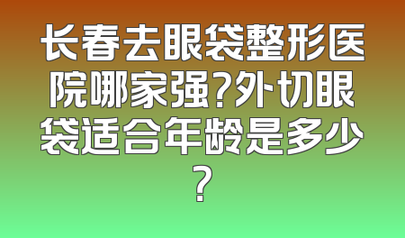长春去眼袋整形医院哪家强？外切眼袋适合年龄是多少？