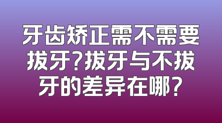 牙齿矫正需不需要拔牙？拔牙与不拔牙的差异在哪？