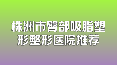 株洲市臀部吸脂塑形整形医院推荐