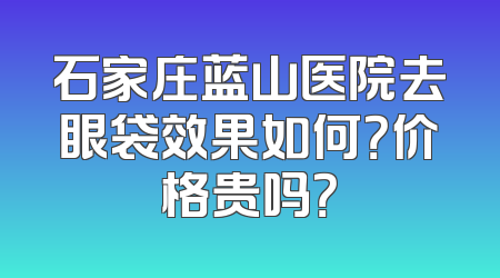 石家庄蓝山医院去眼袋效果如何？价格贵吗？