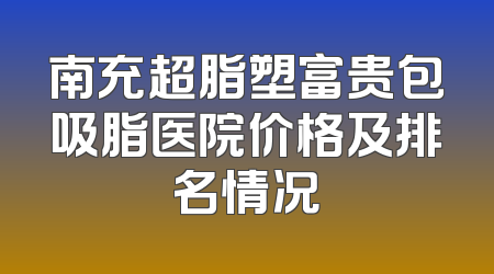 南充超脂塑富贵包吸脂医院价格及排名情况