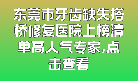 东莞市牙齿缺失搭桥修复医院上榜清单高人气专家，点击查看