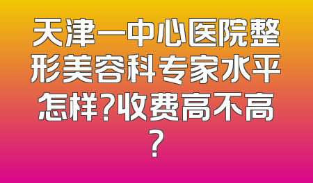 天津一中心医院整形美容科专家水平怎样？收费高不高？