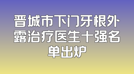 晋城市下门牙根外露治疗医生十强名单出炉
