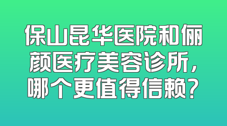 保山昆华医院和俪颜医疗美容诊所，哪个更值得信赖？