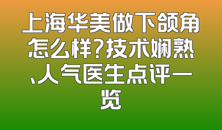 上海华美做下颌角怎么样？技术娴熟、人气医生点评一览
