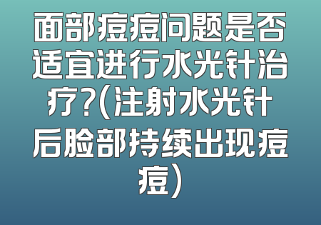 面部痘痘问题是否适宜进行水光针治疗？(注射水光针后脸部持续出现痘痘)
