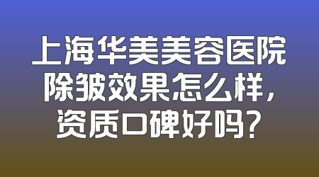 上海华美美容医院除皱效果怎么样，资质口碑好吗？