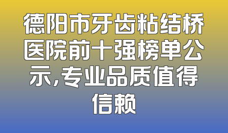 德阳市牙齿粘结桥医院前十强榜单公示，专业品质值得信赖
