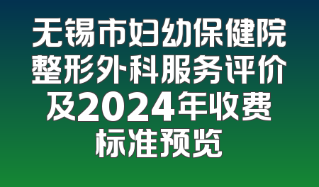 无锡市妇幼保健院整形外科服务评价及2024年收费标准预览