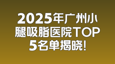 2025年广州小腿吸脂医院TOP5名单揭晓！